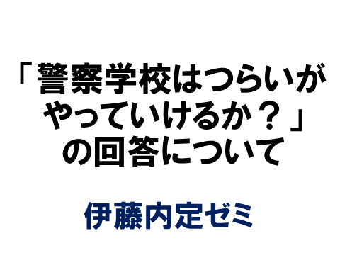 警察学校はつらいがやっていけるか についての回答について 伊藤内定ゼミ