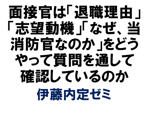 面接官は 退職理由 志望動機 なぜ 当消防官なのか をどうやって質問を通して確認しているのか 伊藤内定ゼミ